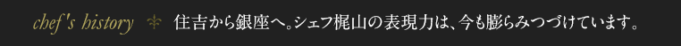 住吉から銀座へ。シェフ梶山の表現力は、今も膨らみつづけています。