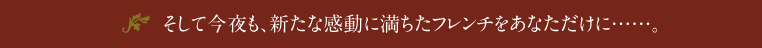 そして今夜も、新たな感動に満ちたフレンチをあなただけに……。